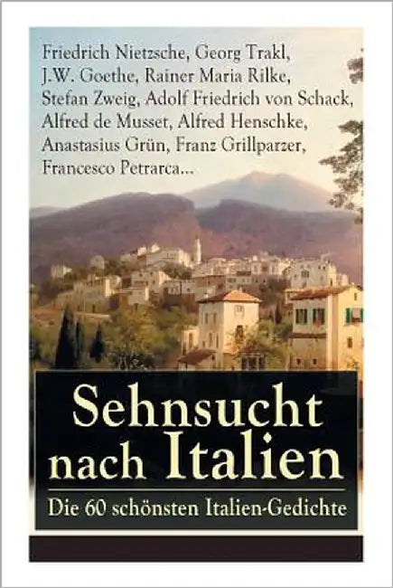 Sehnsucht nach Italien: Die 60 schönsten Italien-Gedichte: Eine lyrische Ode an Italien von Goethe, Nietzsche, Stefan Zweig, Rilke, Paul Heyse by Nietzsche, Friedrich Wilhelm