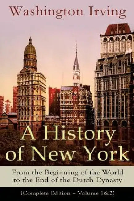 A History of New York: From the Beginning of the World to the End of the Dutch Dynasty (Complete Edition - Volume 1&2): From the Prolific Ame by Washington Irving