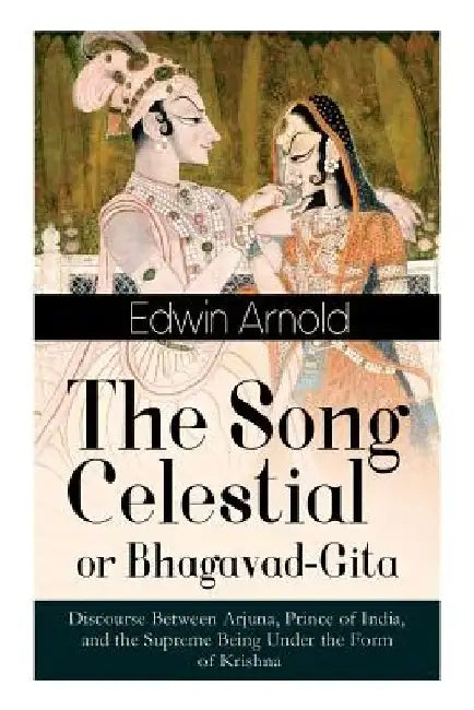 The Song Celestial or Bhagavad-Gita: Discourse Between Arjuna, Prince of India, and the Supreme Being Under the Form of Krishna: One of the Great Reli by Edwin Arnold