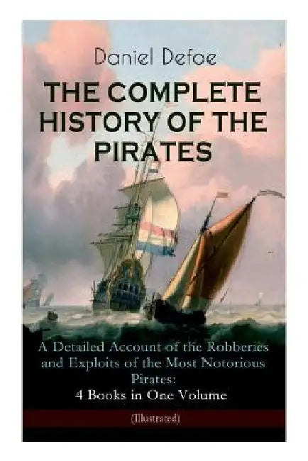 THE COMPLETE HISTORY OF THE PIRATES - A Detailed Account of the Robberies and Exploits of the Most Notorious Pirates: 4 Books in One Volume (Illustrat by Daniel Defoe