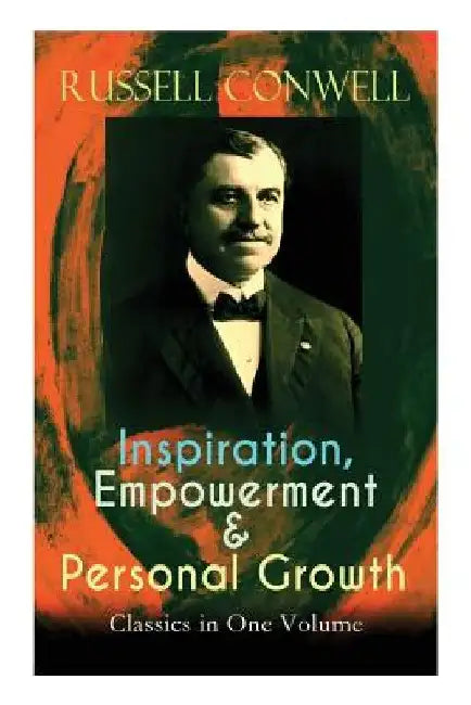 Inspiration, Empowerment & Personal Growth Classics in One Volume: Acres of Diamonds, The Key to Success, Increasing Personal Efficiency, Every Man Hi by Russell Conwell