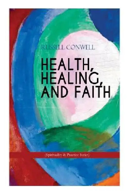 HEALTH, HEALING, AND FAITH (Spirituality & Practice Series): New Thought Book on Effective Prayer, Spiritual Growth and Healing by Russell Conwell