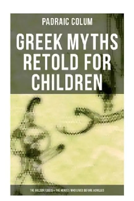 Greek Myths Retold for Children: The Golden Fleece & The Heroes Who Lived Before Achilles by Padraic Colum