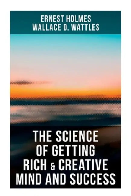 The Science of Getting Rich & Creative Mind and Success: Practical Guide to Prosperity and Wealth by Ernest Holmes