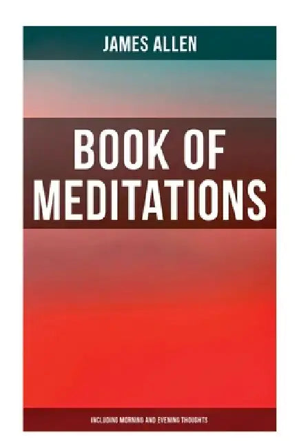 Book of Meditations (Including Morning and Evening Thoughts): Powerful & Motivational Quotes for Every Day in the Year (2 Books in One Edition) by James Allen