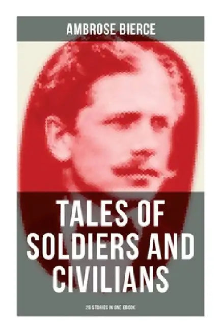 TALES OF SOLDIERS AND CIVILIANS (26 Stories in One eBook): Including Chickamauga, An Occurrence at Owl Creek Bridge, The Mocking-Bird and more by Ambrose Bierce