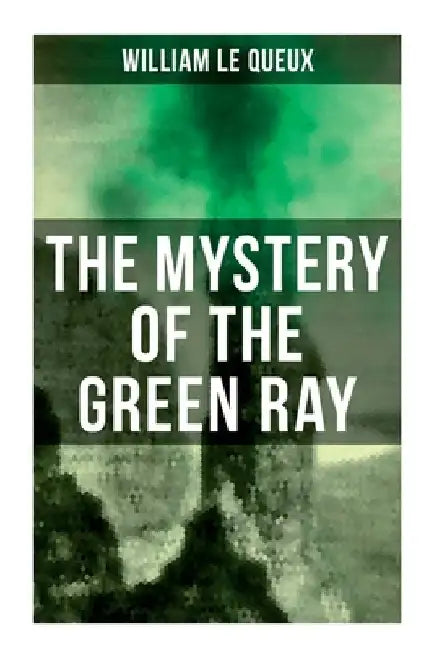 The Mystery of the Green Ray: A Thrilling Tale of Love, Adventure and Espionage on the Eve of WWI by William Le Queux