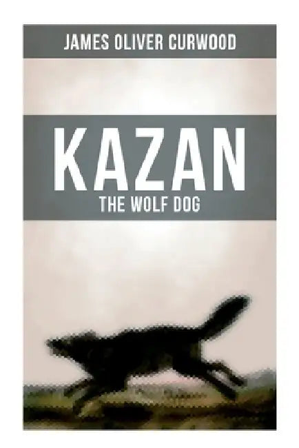 Kazan, the Wolf Dog by James Oliver Curwood