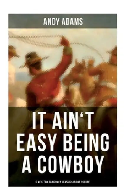 It Ain't Easy Being A Cowboy - 5 Western Ranchmen Classics in One Volume: The Outlet, Reed Anthony Cowman, The Wells Brothers... by Andy Adams