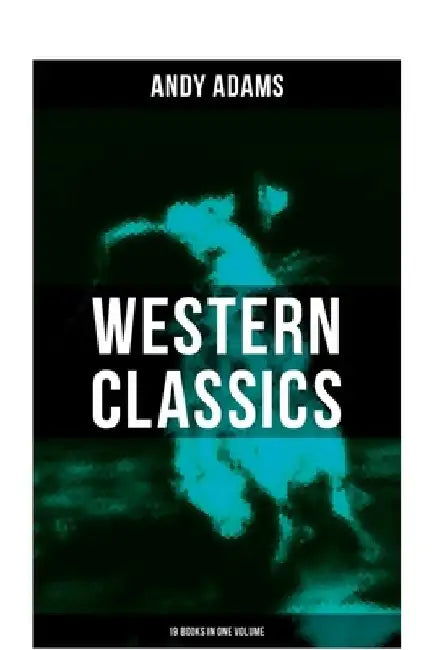 Western Classics - Andy Adams Edition (19 Books in One Volume): The Double Trail, A Winter Round-Up, A College Vagabond, At Comanche Ford, The Log of by Andy Adams