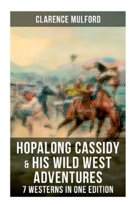 Hopalong Cassidy & His Wild West Adventures - 7 Westerns in One Edition: The Original Books Behind the Famous Movies Hero by Clarence Mulford