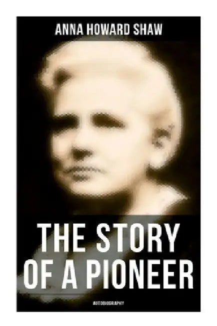The Story of a Pioneer: Autobiography by Anna Howard Shaw