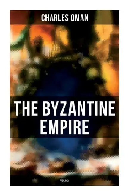 The Byzantine Empire (Vol.1&2): A Historical Account by Charles Oman