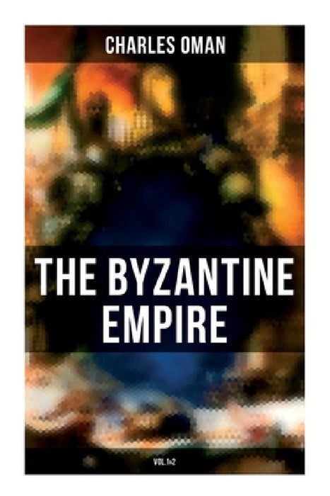 The Byzantine Empire (Vol.1&2): A Historical Account by Charles Oman