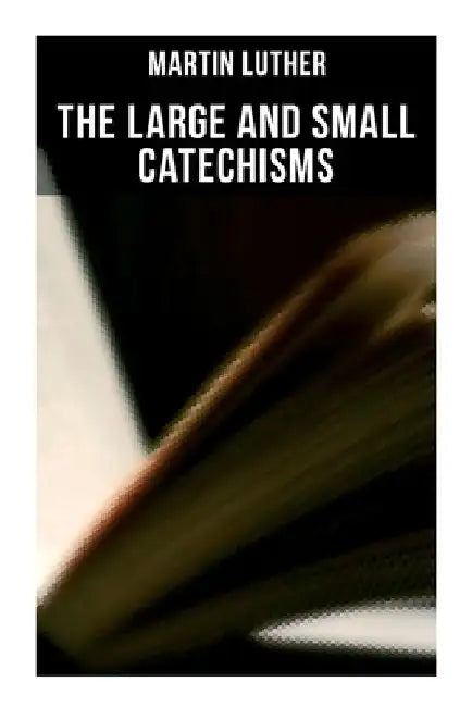 The Large and Small Catechisms: Canonical Reviews on The Ten Commandments, The Apostles' Creed, The Lord's Prayer, Holy Baptism... by Martin Luther