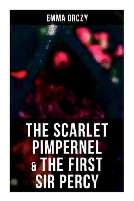 The Scarlet Pimpernel & The First Sir Percy: Historical Action-Adventure Novels by Emma Orczy