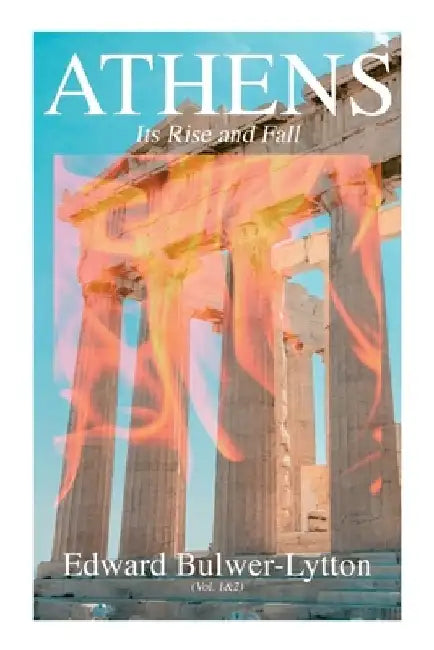 Athens - Its Rise and Fall (Vol. 1&2): Complete Edition by Edward Bulwer Lytton Lytton