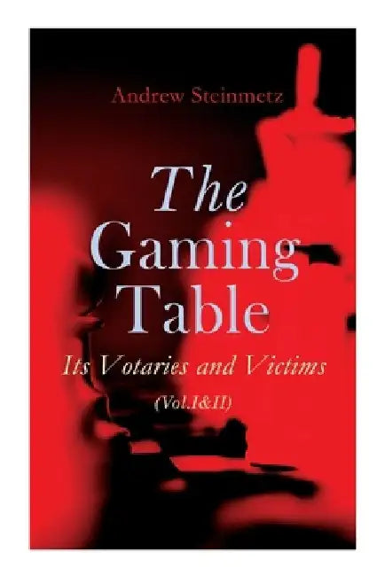 The Gaming Table: Its Votaries and Victims (Vol.I&II): Complete Edition by Andrew Steinmetz
