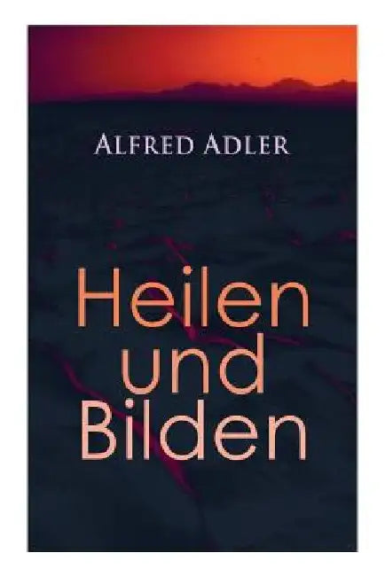 Alfred Adler: Heilen und Bilden: Der Aggressionstrieb im Leben und in der Neurose, Das Zärtlichkeitsbedürfnis des Kindes, Über neuro by Alfred Adler