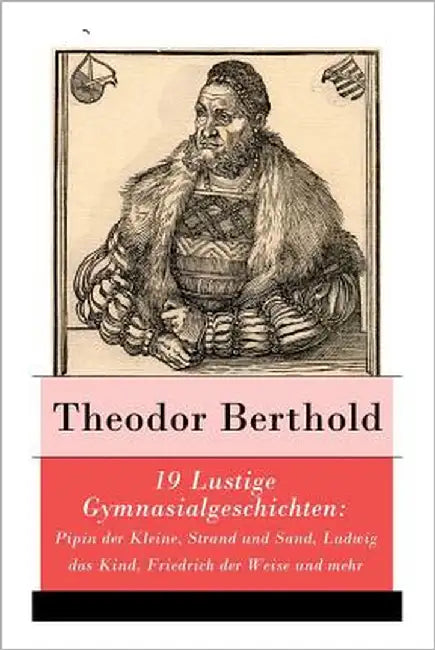 19 Lustige Gymnasialgeschichten: Pipin Der Kleine, Strand Und Sand, Ludwig Das Kind, Friedrich Der Weise Und Mehr by Berthold, Theodor