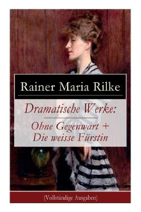Dramatische Werke: Ohne Gegenwart + Die weisse Fürstin: Drama in zwei Akten und ein Dramatisches Gedicht by Rainer Maria Rilke
