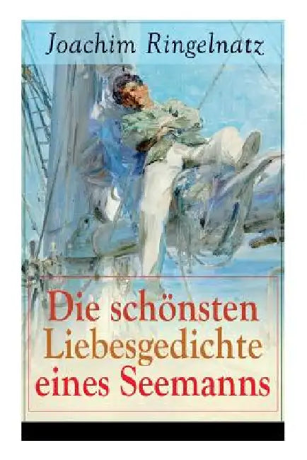 Die Schönsten Liebesgedichte Eines Seemanns: Ich Habe Dich So Lieb + Meine Erste Liebe + Ferngruß Von Bett Zu Bett + Ich Tanzte Mit Ihr + Offener Antr by Joachim Ringelnatz