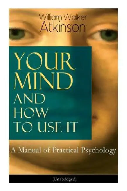 Your Mind and How to Use It: A Manual of Practical Psychology (Unabridged) by William Walker Atkinson