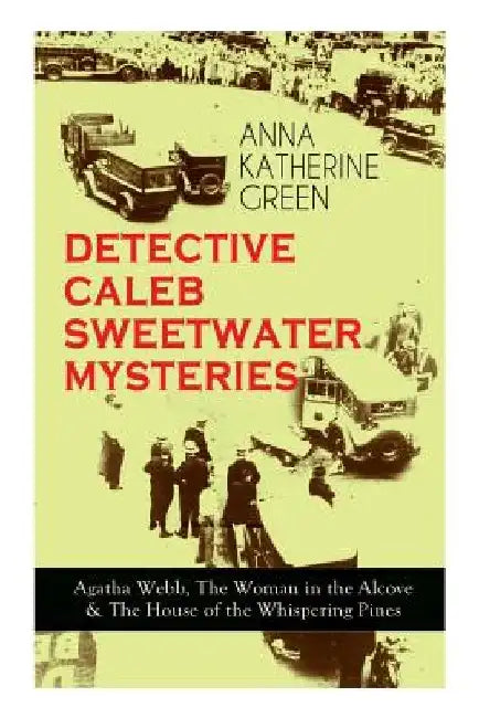 DETECTIVE CALEB SWEETWATER MYSTERIES - Agatha Webb, The Woman in the Alcove & The House of the Whispering Pines: Thriller Trilogy by Anna Katharine Green