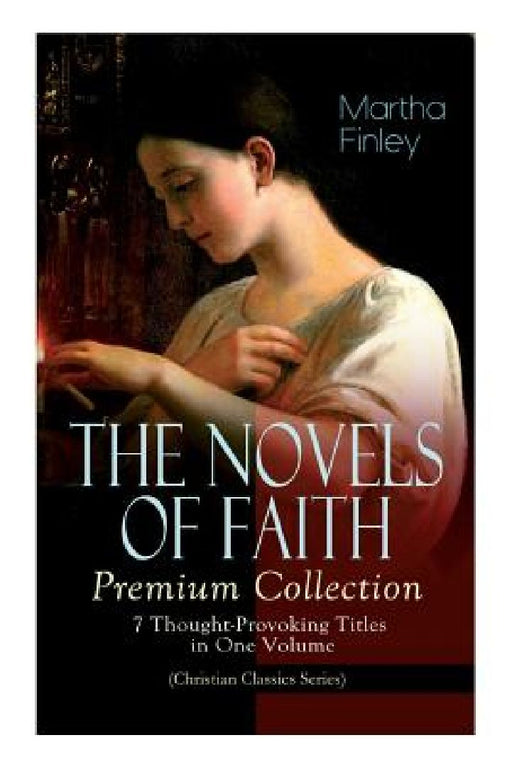 THE NOVELS OF FAITH - Premium Collection: 7 Thought-Provoking Titles in One Volume (Christian Classics Series) by Martha Finley