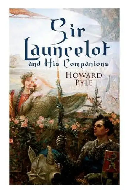 Sir Launcelot and His Companions: Arthurian Legends & Myths of the Greatest Knight of the Round Table by Howard Pyle