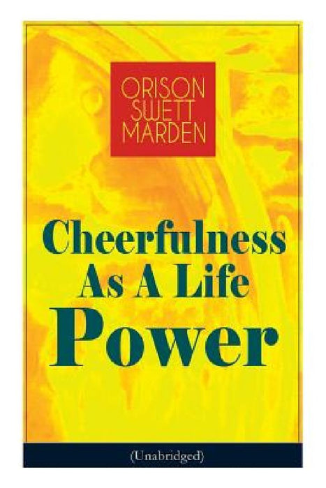 Cheerfulness As A Life Power (Unabridged): How to Avoid the Soul-Consuming and Friction-Wearing Tendencies of Everyday Life by Orison Swett Marden