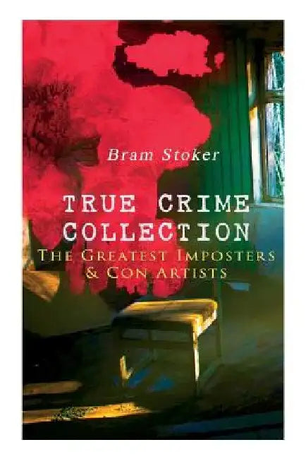 TRUE CRIME COLLECTION - The Greatest Imposters & Con Artists by Bram Stoker