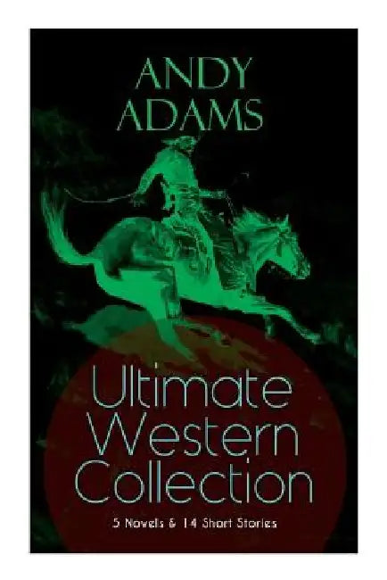 ANDY ADAMS Ultimate Western Collection - 5 Novels & 14 Short Stories: The Story of a Poker Steer, The Log of a Cowboy, A College Vagabond, The Outlet, by Andy Adams