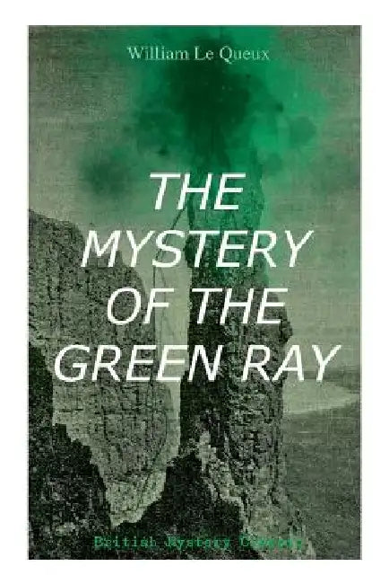 THE MYSTERY OF THE GREEN RAY (British Mystery Classic): A Thrilling Tale of Love, Adventure and Espionage on the Eve of WWI by William Le Queux