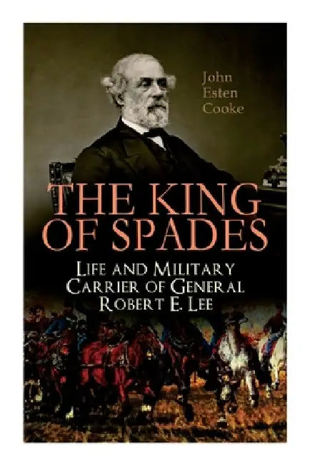 The King of Spades - Life and Military Carrier of General Robert E. Lee: Lee's Early Life, Military Carrier (Battles of the Chickahominy, Manassas, Ch by John Esten Cooke