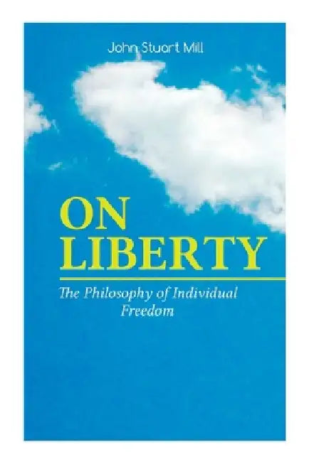 On Liberty - The Philosophy of Individual Freedom: The Philosophy of Individual Freedom Civil & Social Liberty, Liberty of Thought, Individuality & In by John Stuart Mill