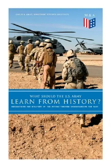 What Should the U.S. Army Learn from History? - Determining the Strategy of the Future Through Understanding the Past: Persisting Concerns and Threats by Colin S. Gray