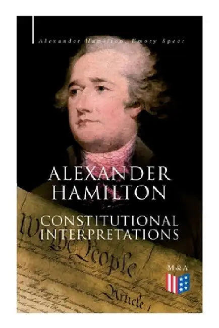 Alexander Hamilton: Constitutional Interpretations: Works & Speeches in Favor of the American Constitution Including the Federalist Papers and the Con by Alexander Hamilton