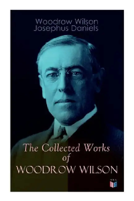 The Collected Works of Woodrow Wilson: The New Freedom, Congressional Government, George Washington, Essays, Inaugural Addresses, State of the Union A by Woodrow Wilson