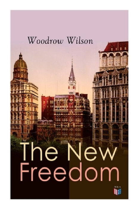 The New Freedom: The Old Order Changeth: Freemen Need No Guardians by Woodrow Wilson