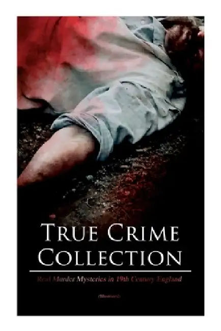 True Crime Collection - Real Murder Mysteries in 19th Century England (Illustrated): Real Life Murders, Mysteries & Serial Killers of the Victorian Ag by Arthur Conan Doyle