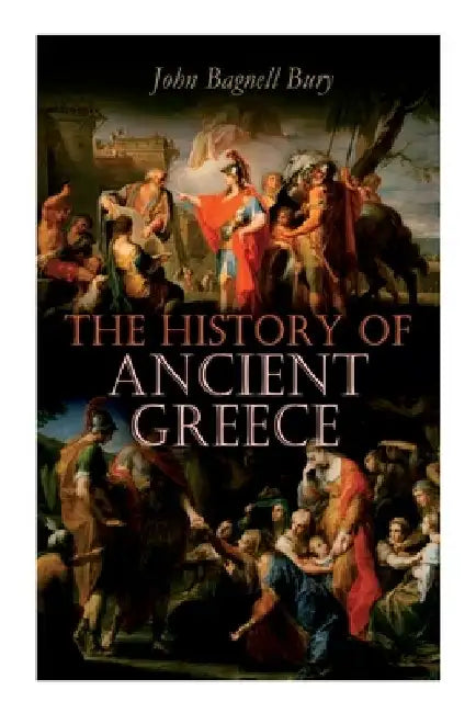 The History of Ancient Greece: From Its Beginnings Until the Death of Alexandre the Great (3rd millennium B.C. - 323 B.C.) by John Bagnell Bury