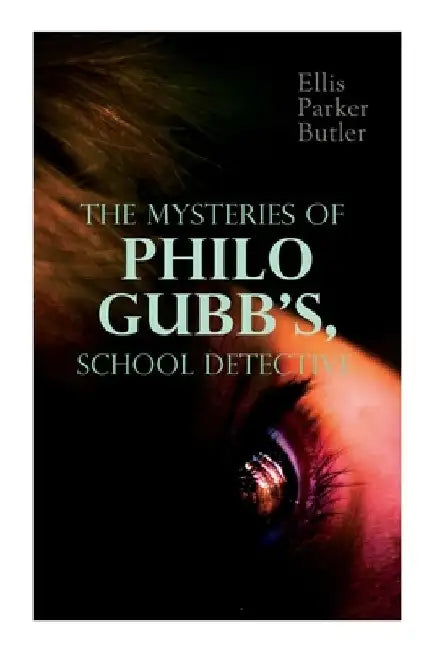The Mysteries of Philo Gubb, School Detective: 17 Mysterious Cases: The Hard-Boiled Egg, The Pet, The Eagle's Claws, The Un-Burglars, The Dragon's Eye by Ellis Parker Butler