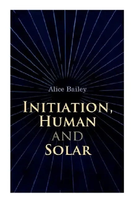 Initiation, Human and Solar: A Treatise on Theosophy and Esotericism by Alice Bailey