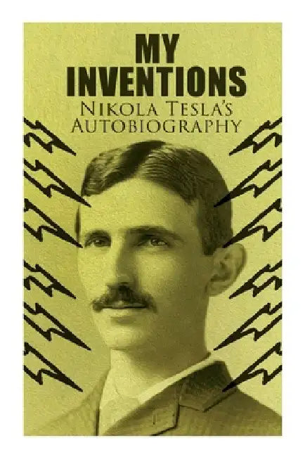 My Inventions - Nikola Tesla's Autobiography: Extraordinary Life Story of the Genius Who Changed the World by Nikola Tesla