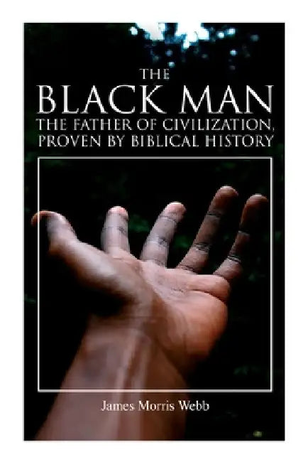 The Black Man, the Father of Civilization, Proven by Biblical History by James Morris Webb
