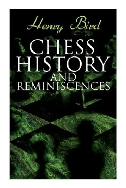 Chess History and Reminiscences: Development of the Game of Chess throughout the Ages by Henry Bird
