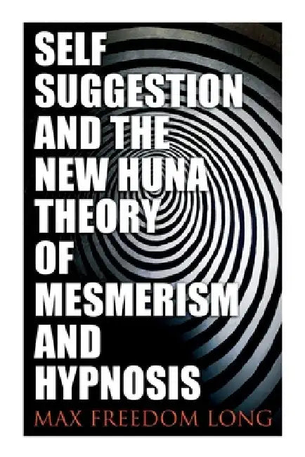 Self-Suggestion and the New Huna Theory of Mesmerism and Hypnosis by Max Freedom Long