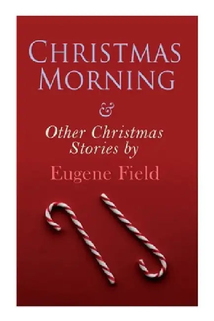 Christmas Morning & Other Christmas Stories by Eugene Field: Christmas Specials Series by Eugene Field