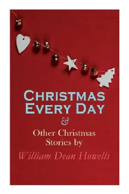 Christmas Every Day & Other Christmas Stories by William Dean Howells: Christmas Specials Series by William Dean Howells